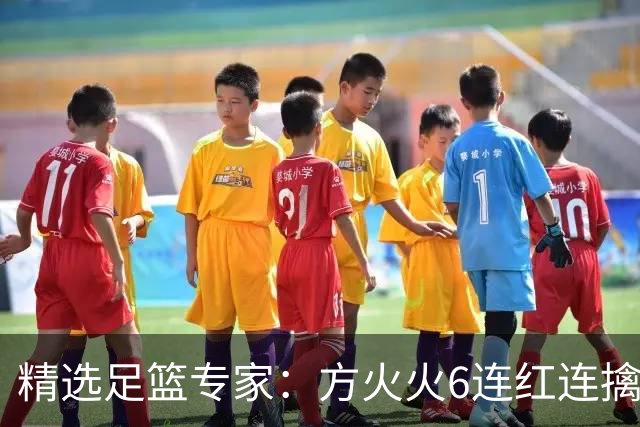 精选足篮专家：方火火6连红连擒串关 鲁跃6连红