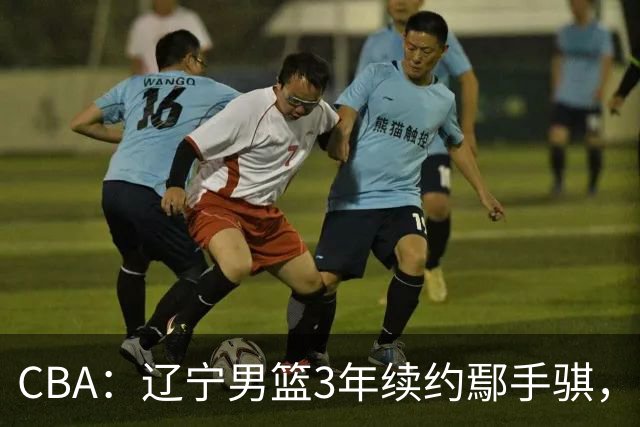 CBA：辽宁男篮3年续约鄢手骐，广东男篮新主帅给球队推荐大外援，辽篮热身赛不敌吉林队，球迷质疑乌戈水平